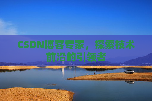 CSDN博客专家，探索技术前沿的引领者